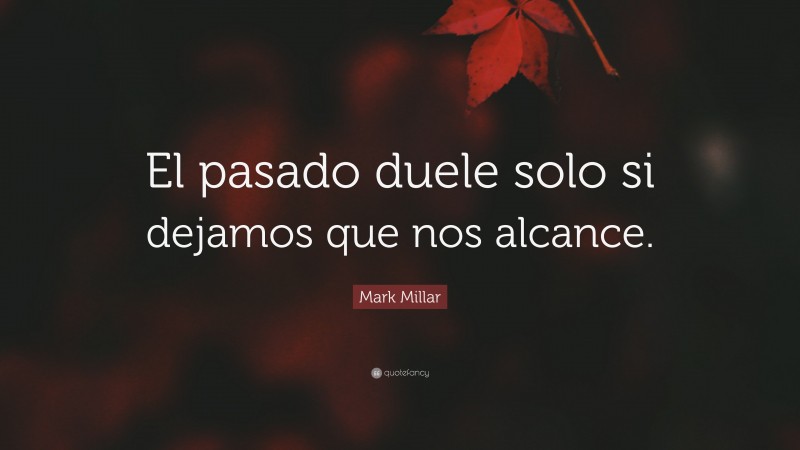 Mark Millar Quote: “El pasado duele solo si dejamos que nos alcance.”