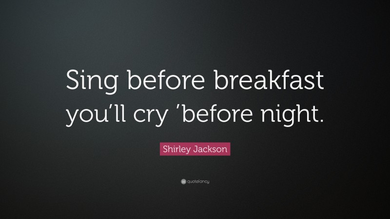 Shirley Jackson Quote: “Sing before breakfast you’ll cry ’before night.”