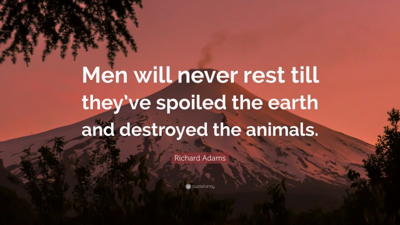 Richard Adams Quote: “Men will never rest till they’ve spoiled the earth and destroyed the animals.”