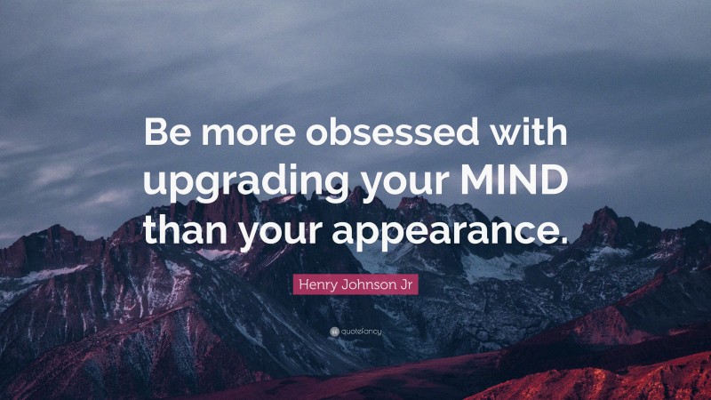Henry Johnson Jr Quote: “Be more obsessed with upgrading your MIND than your appearance.”