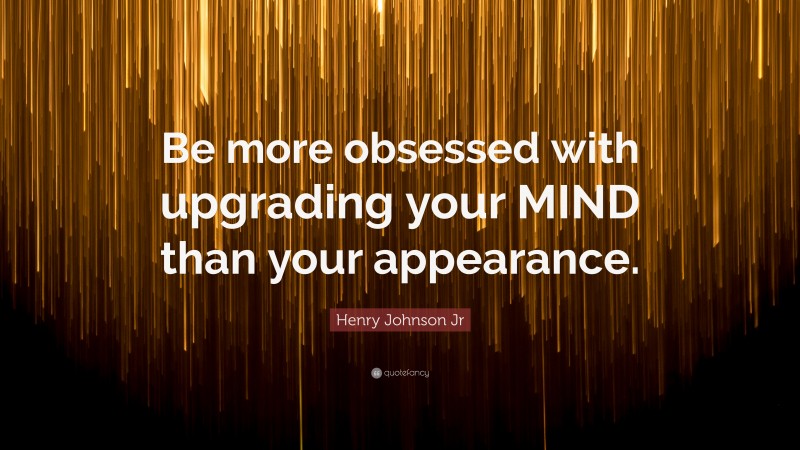 Henry Johnson Jr Quote: “Be more obsessed with upgrading your MIND than your appearance.”
