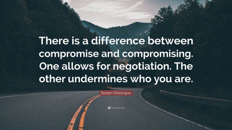 Ronlyn Domingue Quote: “There is a difference between compromise and compromising. One allows for negotiation. The other undermines who you are.”