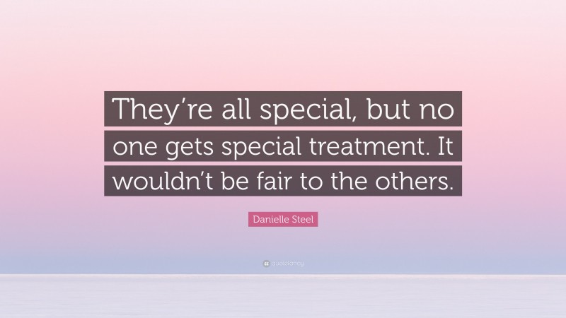 Danielle Steel Quote: “They’re all special, but no one gets special treatment. It wouldn’t be fair to the others.”