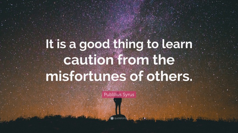 Publilius Syrus Quote: “It is a good thing to learn caution from the misfortunes of others.”