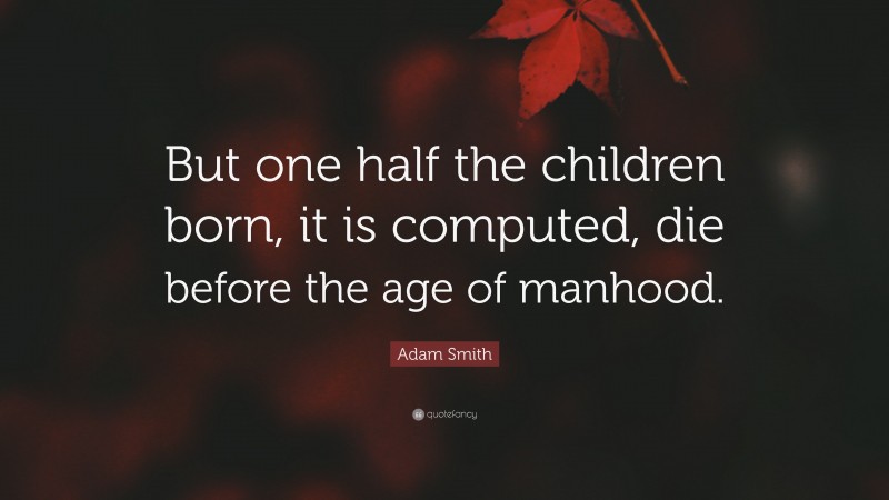 Adam Smith Quote: “But one half the children born, it is computed, die before the age of manhood.”