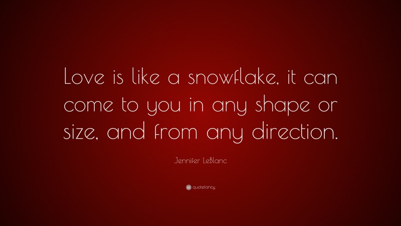 Jennifer LeBlanc Quote: “Love is like a snowflake, it can come to you in any shape or size, and from any direction.”