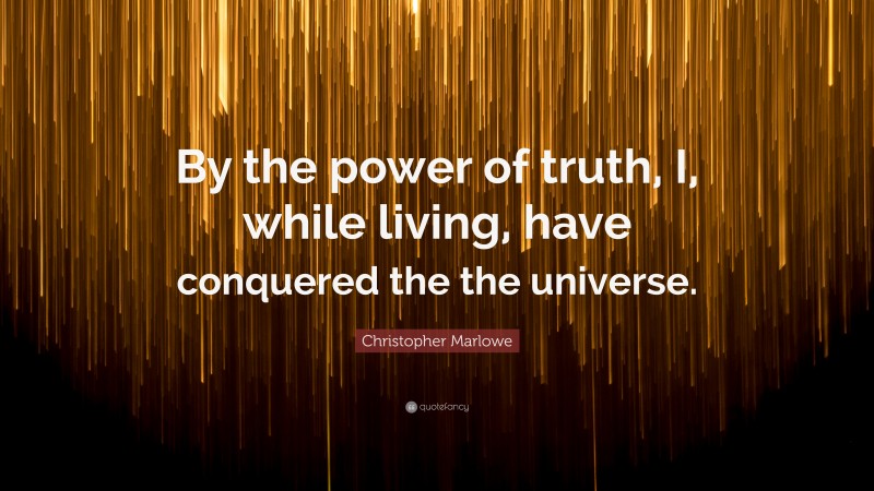Christopher Marlowe Quote: “By the power of truth, I, while living, have conquered the the universe.”