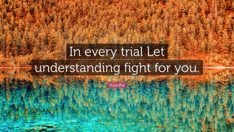 Buddha Quote: “In every trial Let understanding fight for you.”