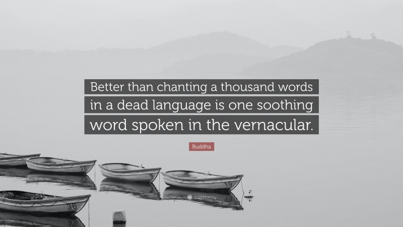 Buddha Quote: “Better than chanting a thousand words in a dead language is one soothing word spoken in the vernacular.”