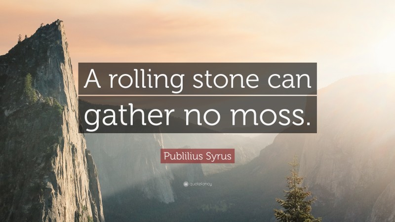 Publilius Syrus Quote: “A rolling stone can gather no moss.”