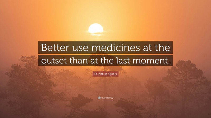 Publilius Syrus Quote: “Better use medicines at the outset than at the last moment.”