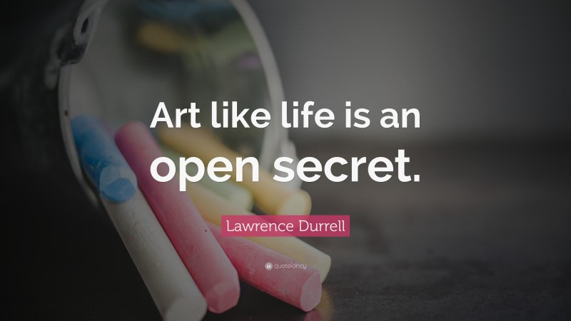 Lawrence Durrell Quote: “Art like life is an open secret.”