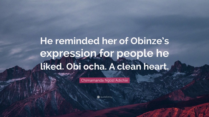 Chimamanda Ngozi Adichie Quote: “He reminded her of Obinze’s expression for people he liked. Obi ocha. A clean heart.”