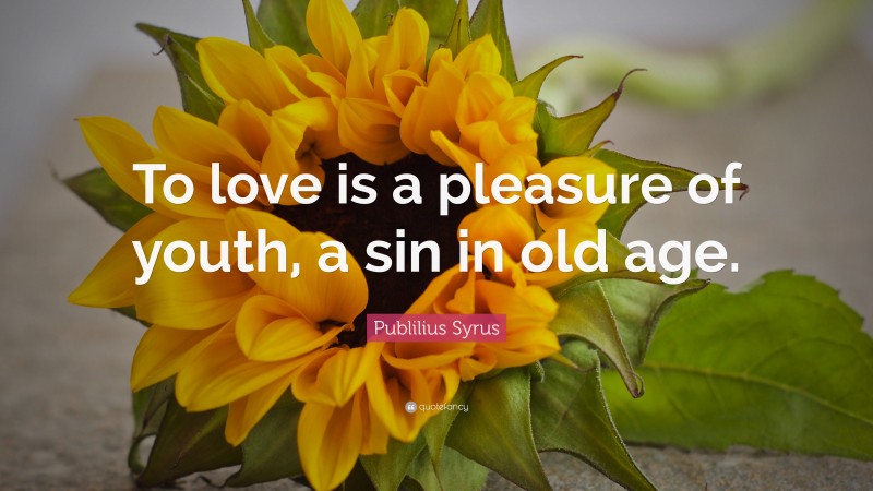 Publilius Syrus Quote: “To love is a pleasure of youth, a sin in old age.”