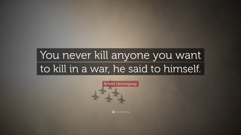 Ernest Hemingway Quote: “You never kill anyone you want to kill in a war, he said to himself.”