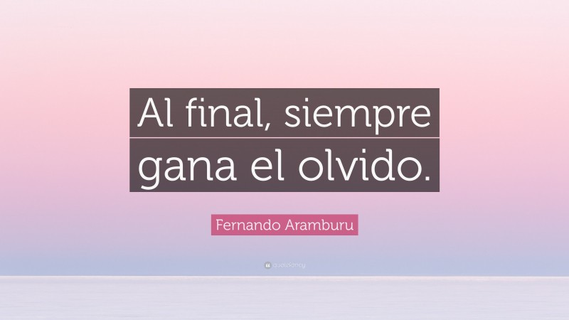 Fernando Aramburu Quote: “Al final, siempre gana el olvido.”