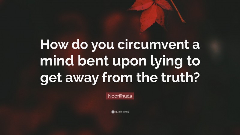 Noorilhuda Quote: “How do you circumvent a mind bent upon lying to get away from the truth?”