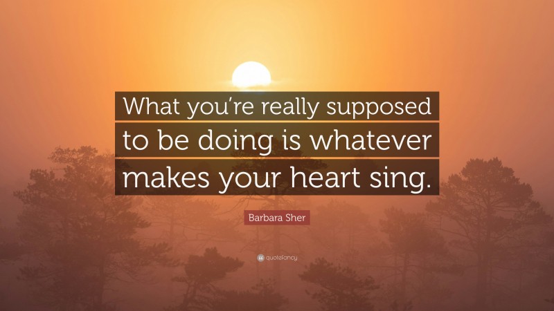 Barbara Sher Quote: “What you’re really supposed to be doing is whatever makes your heart sing.”