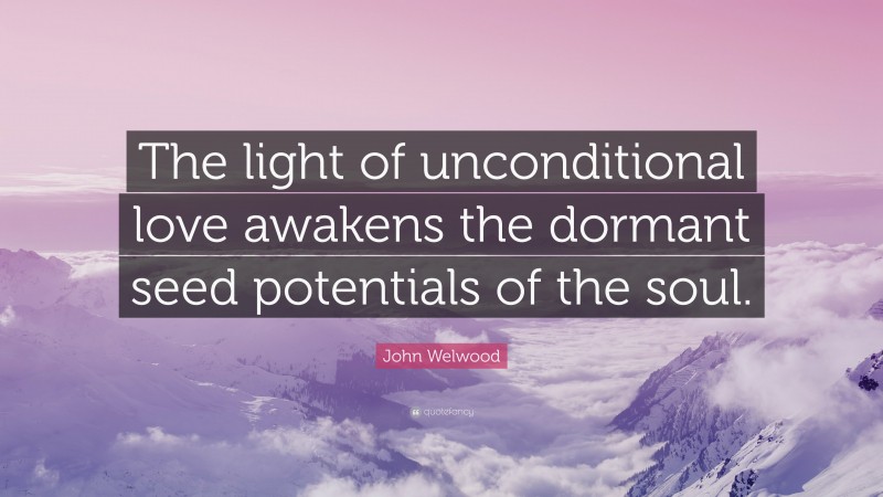John Welwood Quote: “The light of unconditional love awakens the dormant seed potentials of the soul.”