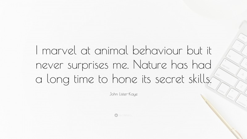 John Lister-Kaye Quote: “I marvel at animal behaviour but it never surprises me. Nature has had a long time to hone its secret skills.”