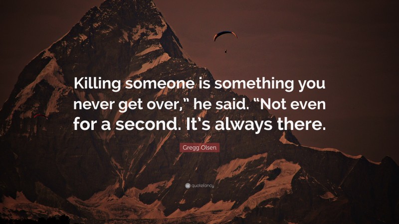 Gregg Olsen Quote: “Killing someone is something you never get over,” he said. “Not even for a second. It’s always there.”