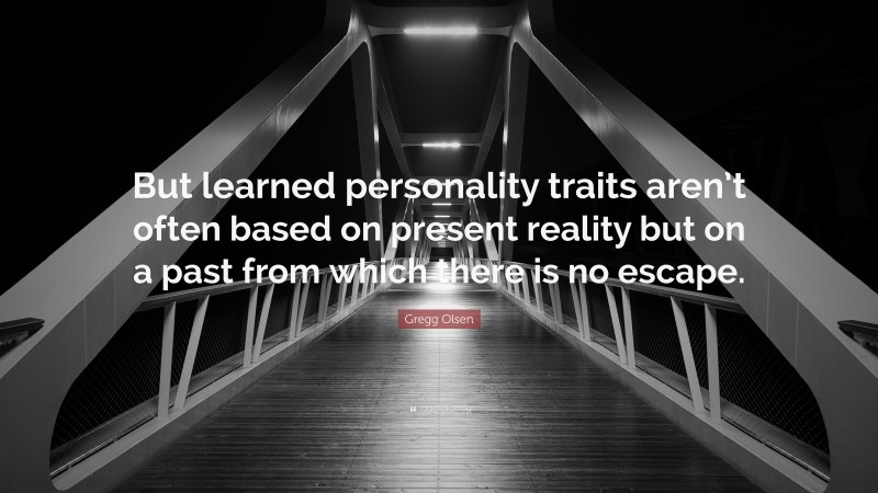 Gregg Olsen Quote: “But learned personality traits aren’t often based on present reality but on a past from which there is no escape.”