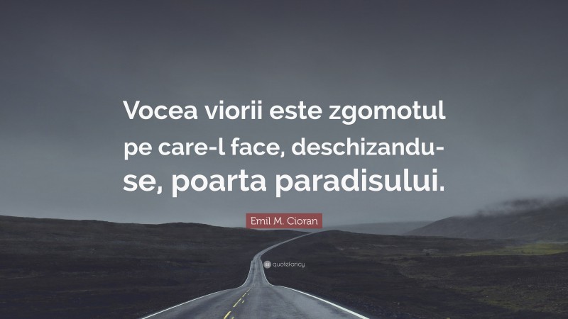 Emil M. Cioran Quote: “Vocea viorii este zgomotul pe care-l face, deschizandu-se, poarta paradisului.”