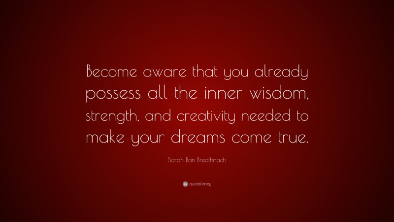 Sarah Ban Breathnach Quote: “Become aware that you already possess all the inner wisdom, strength, and creativity needed to make your dreams come true.”