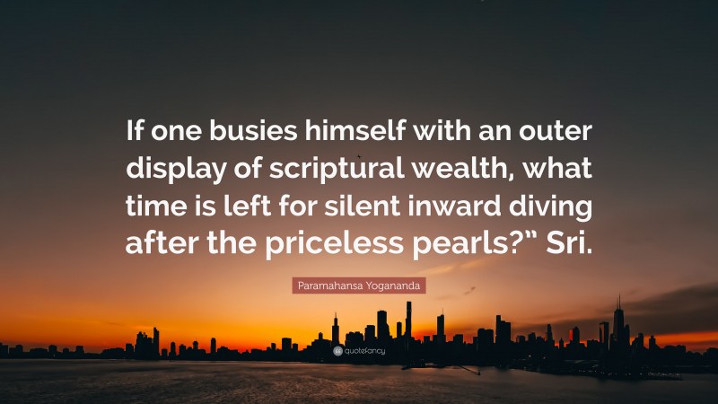 Paramahansa Yogananda Quote: “If one busies himself with an outer display of scriptural wealth, what time is left for silent inward diving after the priceless pearls?” Sri.”