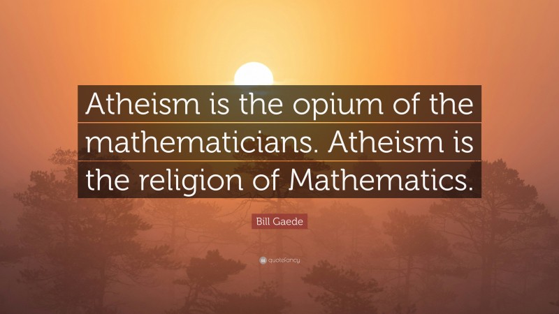 Bill Gaede Quote: “Atheism is the opium of the mathematicians. Atheism is the religion of Mathematics.”