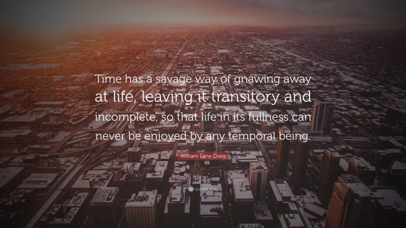 William Lane Craig Quote: “Time has a savage way of gnawing away at life, leaving it transitory and incomplete, so that life in its fullness can never be enjoyed by any temporal being.”