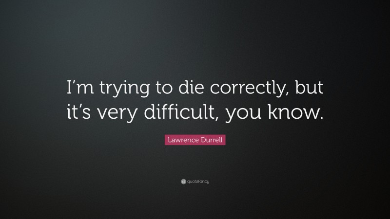 Lawrence Durrell Quote: “I’m trying to die correctly, but it’s very difficult, you know.”