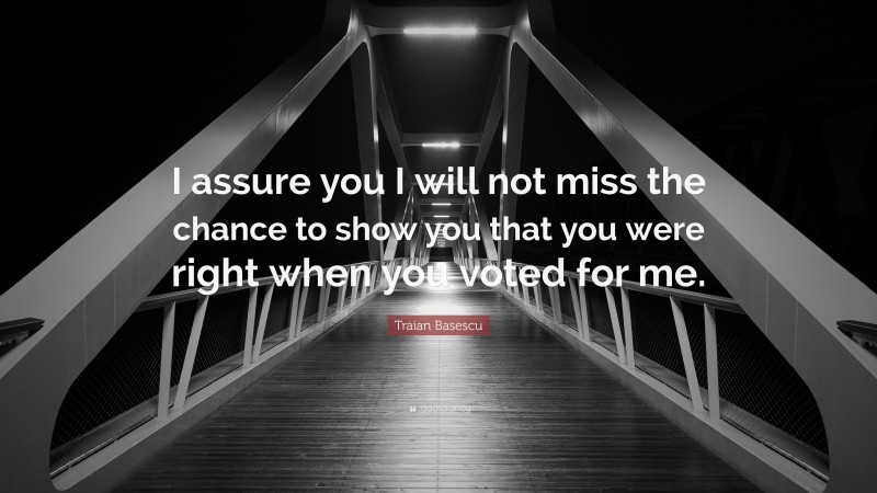 Traian Basescu Quote: “I assure you I will not miss the chance to show you that you were right when you voted for me.”