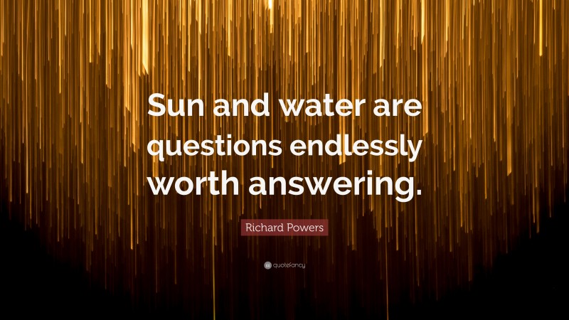 Richard Powers Quote: “Sun and water are questions endlessly worth answering.”