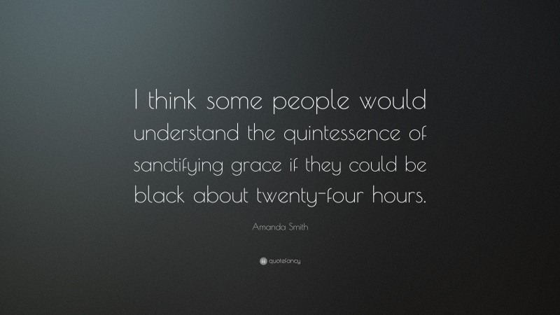 Amanda Smith Quote: “I think some people would understand the quintessence of sanctifying grace if they could be black about twenty-four hours.”