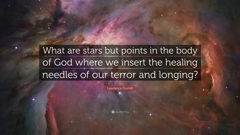 Lawrence Durrell Quote: “What are stars but points in the body of God where we insert the healing needles of our terror and longing?”