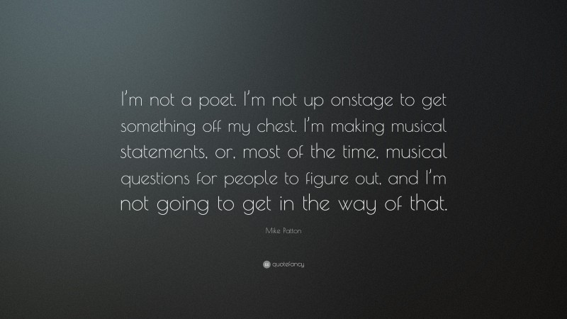 Mike Patton Quote: “I’m not a poet. I’m not up onstage to get something off my chest. I’m making musical statements, or, most of the time, musical questions for people to figure out, and I’m not going to get in the way of that.”
