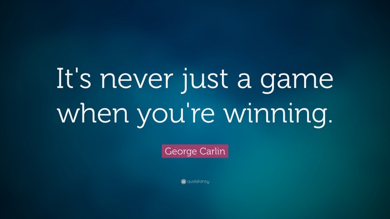 George Carlin Quote: “It's never just a game when you're winning.”