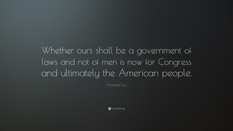Archibald Cox Quote: “Whether ours shall be a government of laws and not of men is now for Congress and ultimately the American people.”
