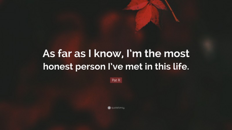 Pat R Quote: “As far as I know, I’m the most honest person I’ve met in this life.”