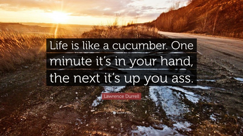 Lawrence Durrell Quote: “Life is like a cucumber. One minute it’s in your hand, the next it’s up you ass.”