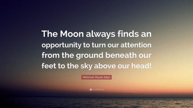 Mehmet Murat ildan Quote: “The Moon always finds an opportunity to turn our attention from the ground beneath our feet to the sky above our head!”