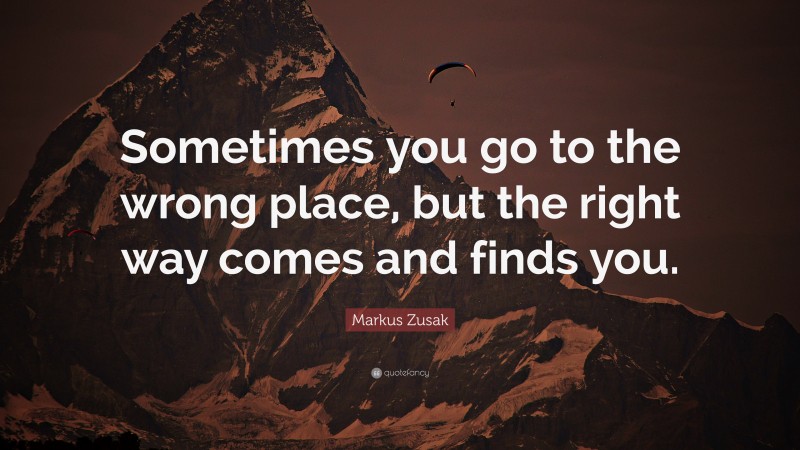 Markus Zusak Quote: “Sometimes you go to the wrong place, but the right way comes and finds you.”