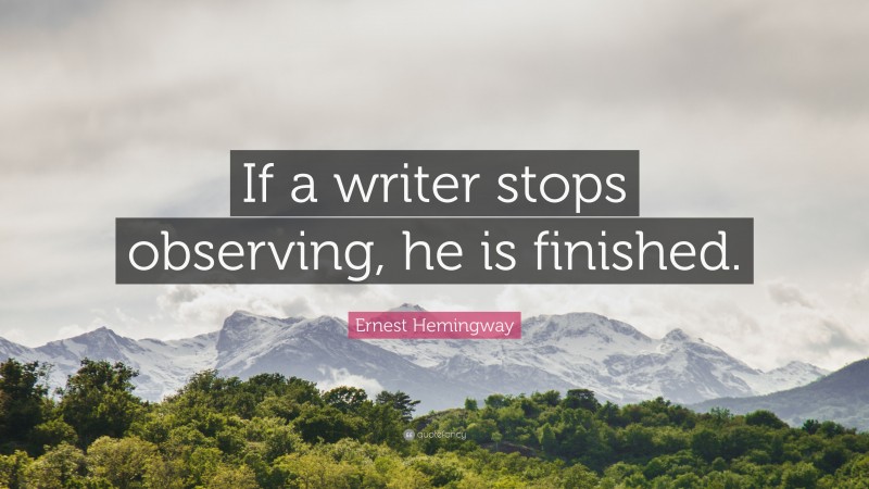 Ernest Hemingway Quote: “If a writer stops observing, he is finished.”