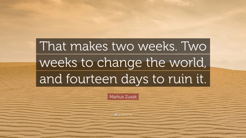 Markus Zusak Quote: “That makes two weeks. Two weeks to change the world, and fourteen days to ruin it.”