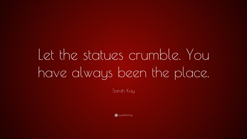 Sarah Kay Quote: “Let the statues crumble. You have always been the place.”