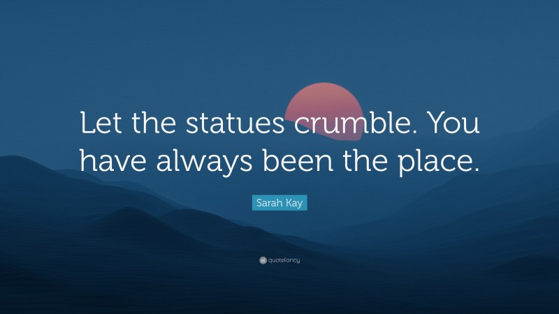 Sarah Kay Quote: “Let the statues crumble. You have always been the place.”
