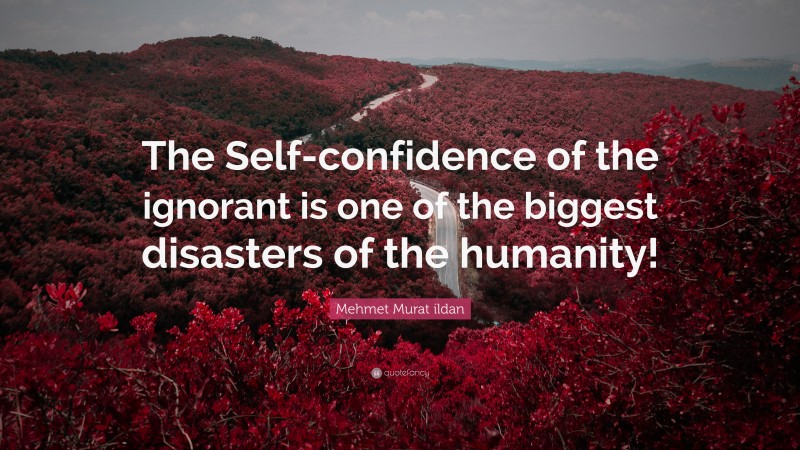 Mehmet Murat ildan Quote: “The Self-confidence of the ignorant is one of the biggest disasters of the humanity!”