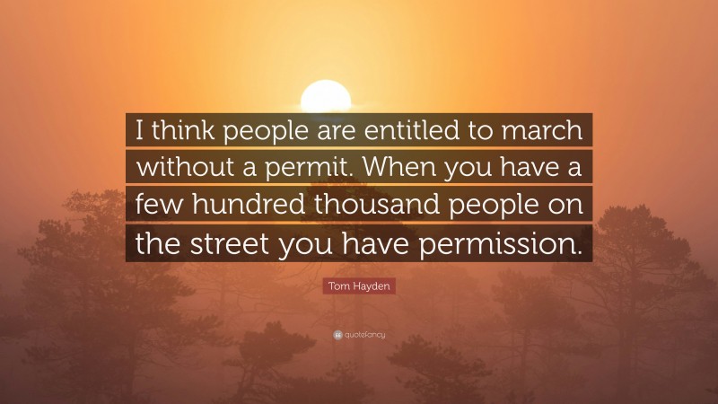 Tom Hayden Quote: “I think people are entitled to march without a permit. When you have a few hundred thousand people on the street you have permission.”