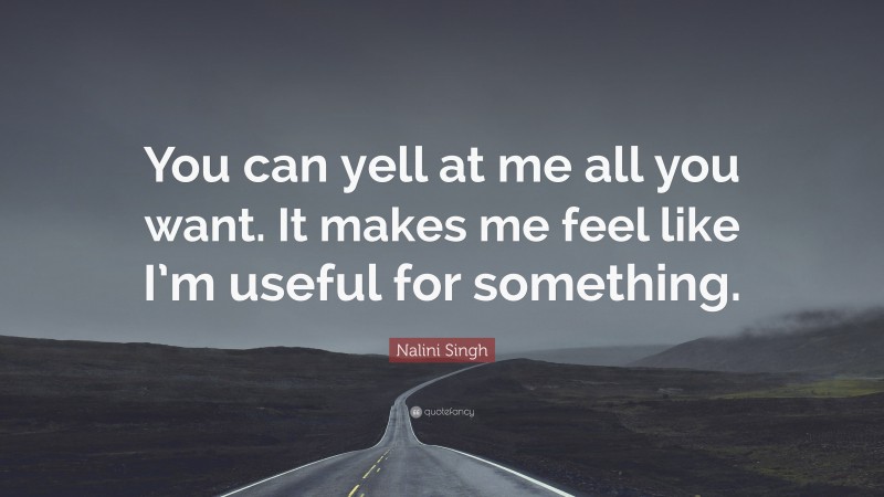 Nalini Singh Quote: “You can yell at me all you want. It makes me feel like I’m useful for something.”